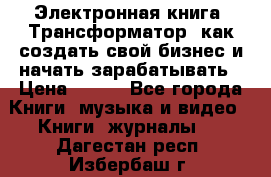 Электронная книга «Трансформатор» как создать свой бизнес и начать зарабатывать › Цена ­ 100 - Все города Книги, музыка и видео » Книги, журналы   . Дагестан респ.,Избербаш г.